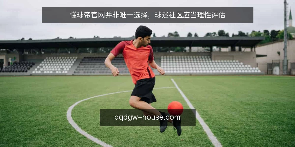 懂球帝官网并非唯一选择,球迷社区应当理性评估 — 明确需求:球迷社区的核心价值是什么 配图