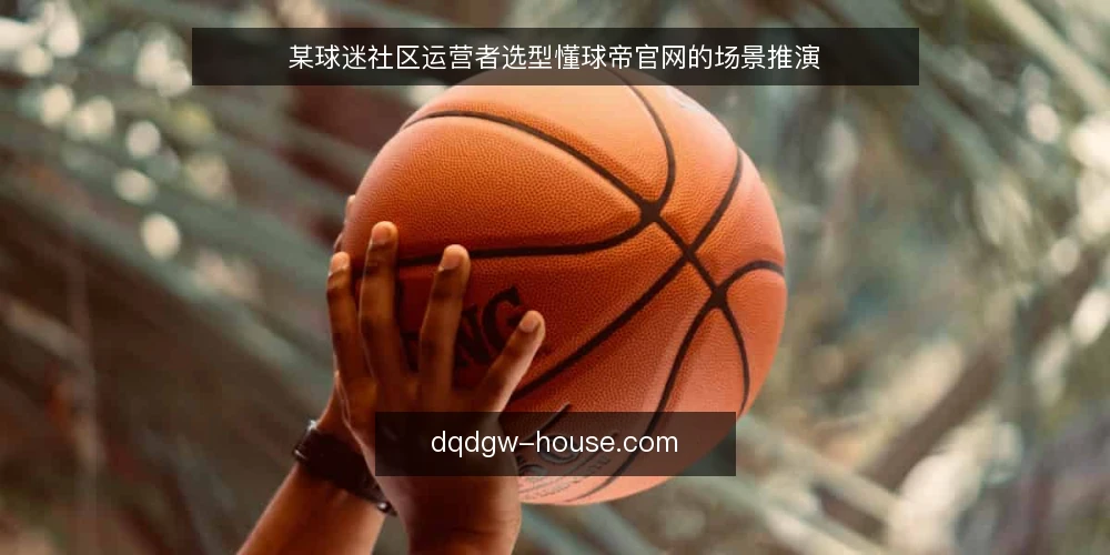 某球迷社区运营者选型懂球帝官网的场景推演 — 场景设定：运营一个中型球迷社群的日常 配图