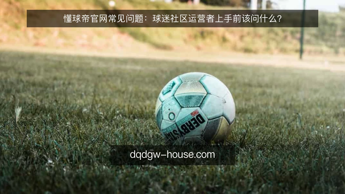 懂球帝官网常见问题：球迷社区运营者上手前该问什么？