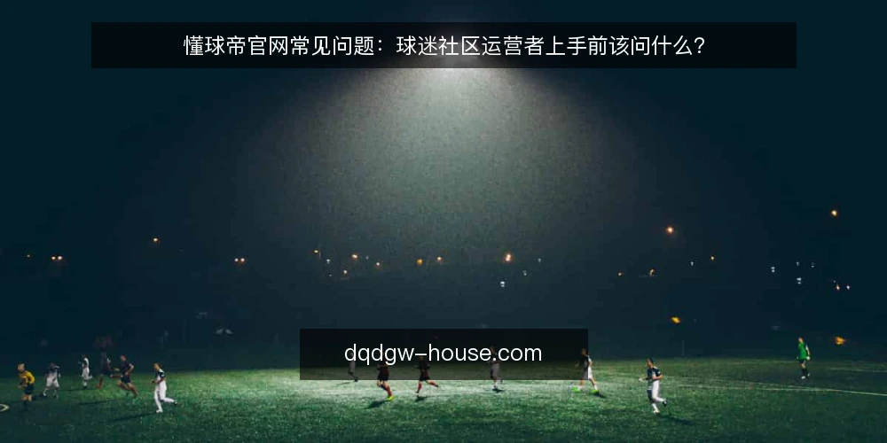 懂球帝官网常见问题：球迷社区运营者上手前该问什么？ — 先弄清懂球帝官网在球迷社区中的定位 配图