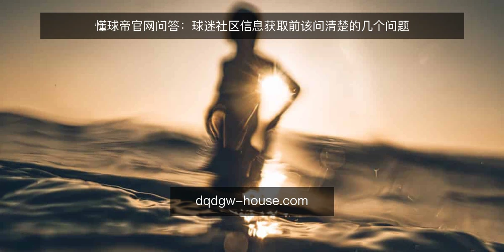 懂球帝官网问答:球迷社区信息获取前该问清楚的几个问题 — 先看清问的是什么:懂球帝官网的定位边界 配图