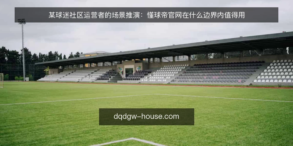 某球迷社区运营者的场景推演：懂球帝官网在什么边界内值得用 — 先还原这个场景：一个业余球迷社区的日常约束 配图