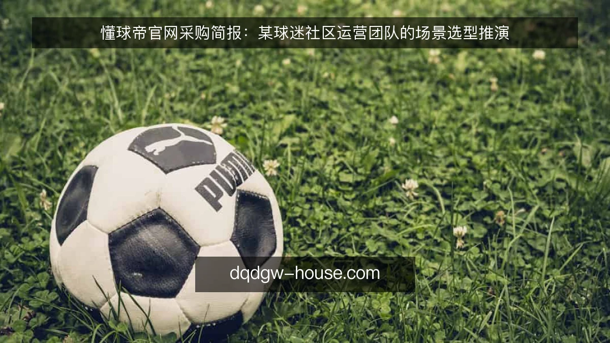 懂球帝官网采购简报：某球迷社区运营团队的场景选型推演